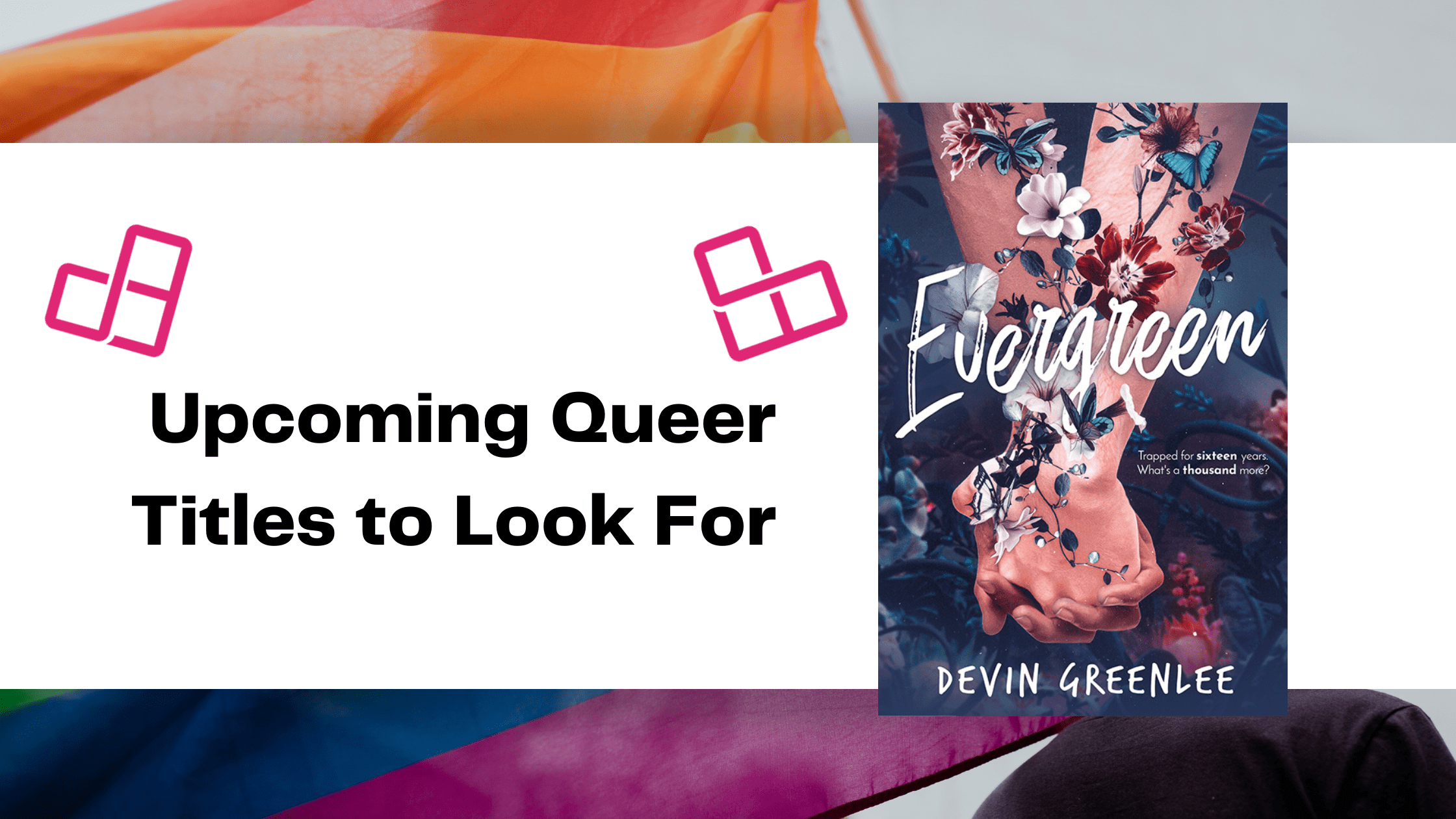 A person holding a pride flag. Over that is a white banner with the text "Upcoming Queer Titles to Look For" with the Entangled Publishing hearts over top. To the right of the text and hearts is the cover for Evergreen by Devin Greenlee. Alt text for the cover can be found within the blog post itself.